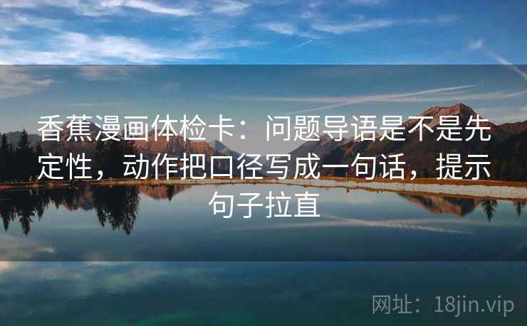 香蕉漫画体检卡:问题导语是不是先定性,动作把口径写成一句话,提示句子拉直 香蕉漫画体检卡:问题导语是不是先定性,动作把口径写成一句话,提示句子拉直