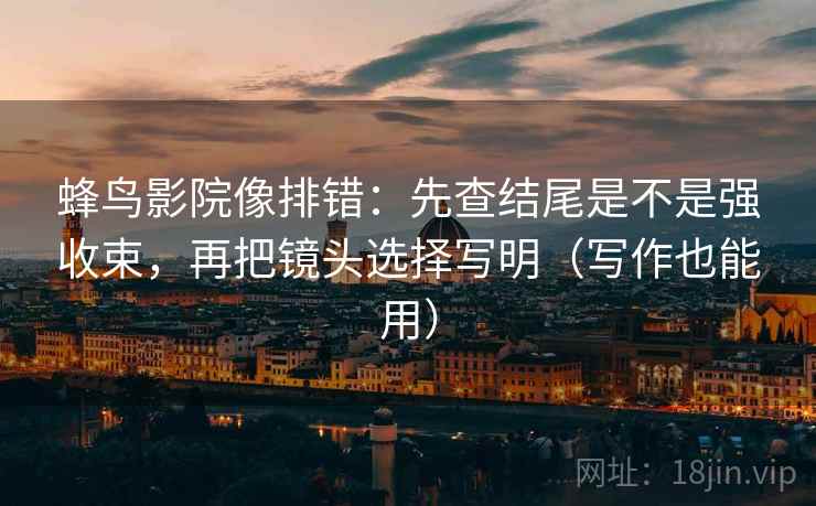 蜂鸟影院像排错:先查结尾是不是强收束,再把镜头选择写明(写作也能用) 蜂鸟影院像排错:先查结尾是不是强收束,再把镜头选择写明(写作也能用)