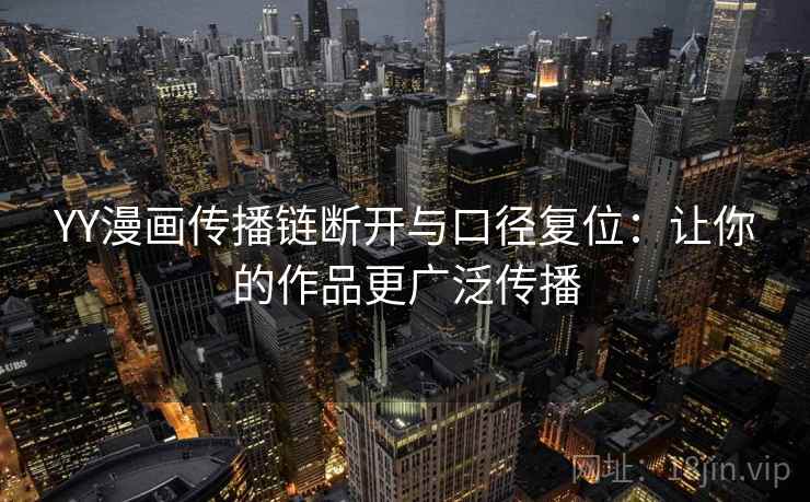 YY漫画传播链断开与口径复位:让你的作品更广泛传播 YY漫画传播链断开与口径复位:让你的作品更广泛传播