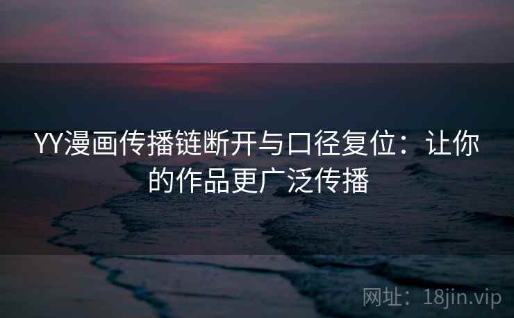 YY漫画传播链断开与口径复位:让你的作品更广泛传播 YY漫画传播链断开与口径复位:让你的作品更广泛传播