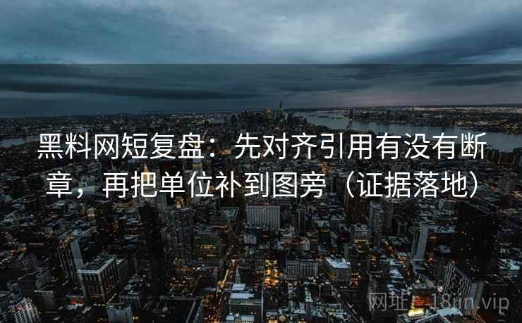 黑料网短复盘:先对齐引用有没有断章,再把单位补到图旁(证据落地) 黑料网短复盘:先对齐引用有没有断章,再把单位补到图旁(证据落地)