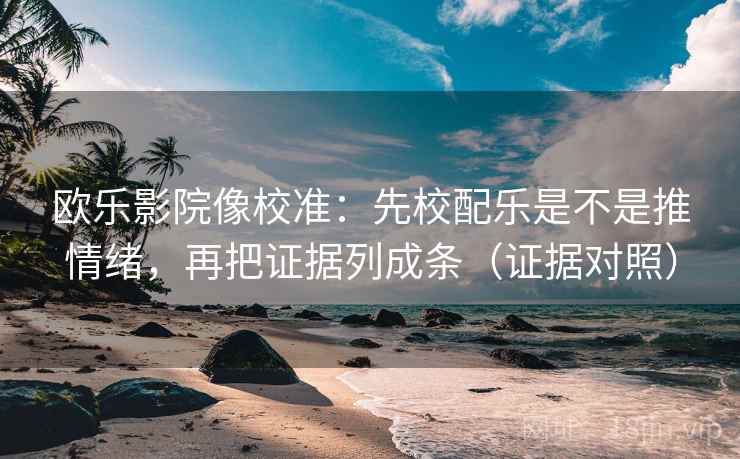 欧乐影院像校准:先校配乐是不是推情绪,再把证据列成条(证据对照) 欧乐影院像校准:先校配乐是不是推情绪,再把证据列成条(证据对照)