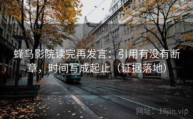 蜂鸟影院读完再发言:引用有没有断章,时间写成起止(证据落地) 蜂鸟影院读完再发言:引用有没有断章,时间写成起止(证据落地)