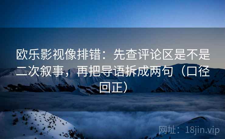 欧乐影视像排错:先查评论区是不是二次叙事,再把导语拆成两句(口径回正) 欧乐影视像排错:先查评论区是不是二次叙事,再把导语拆成两句(口径回正)