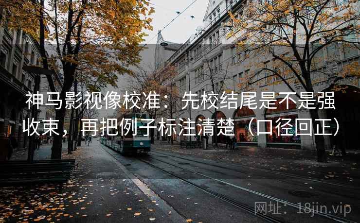 神马影视像校准:先校结尾是不是强收束,再把例子标注清楚(口径回正) 神马影视像校准:先校结尾是不是强收束,再把例子标注清楚(口径回正)