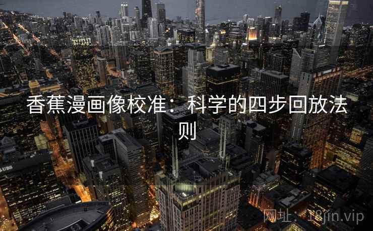 香蕉漫画像校准:科学的四步回放法则 香蕉漫画像校准:科学的四步回放法则