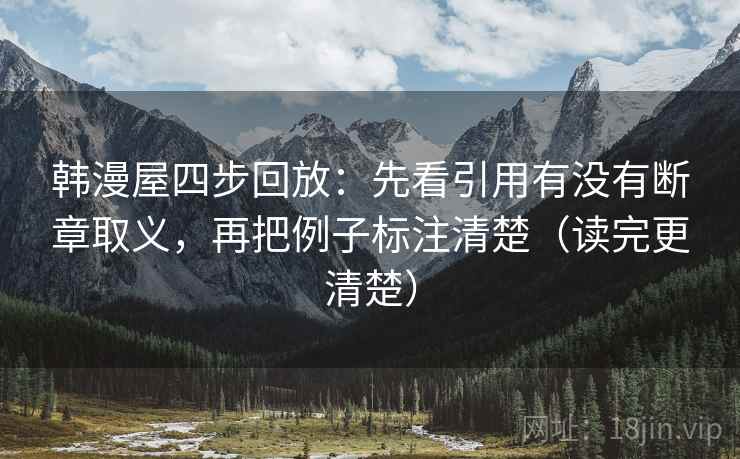 韩漫屋四步回放:先看引用有没有断章取义,再把例子标注清楚(读完更清楚) 韩漫屋四步回放:先看引用有没有断章取义,再把例子标注清楚(读完更清楚)
