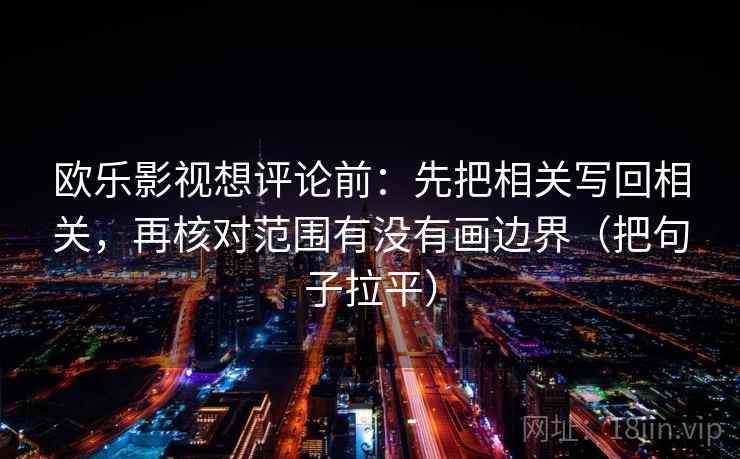 欧乐影视想评论前:先把相关写回相关,再核对范围有没有画边界(把句子拉平) 欧乐影视想评论前:先把相关写回相关,再核对范围有没有画边界(把句子拉平)
