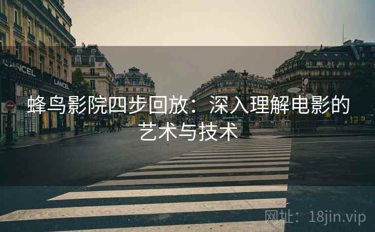 蜂鸟影院四步回放:深入理解电影的艺术与技术 蜂鸟影院四步回放:深入理解电影的艺术与技术