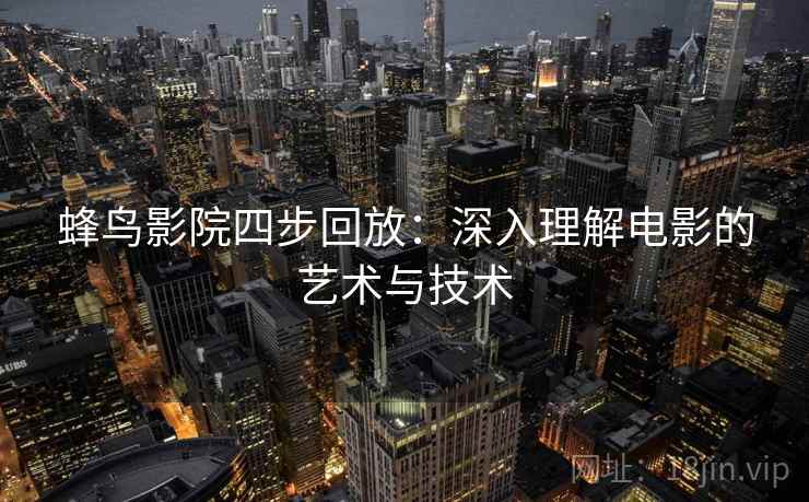 蜂鸟影院四步回放:深入理解电影的艺术与技术 蜂鸟影院四步回放:深入理解电影的艺术与技术