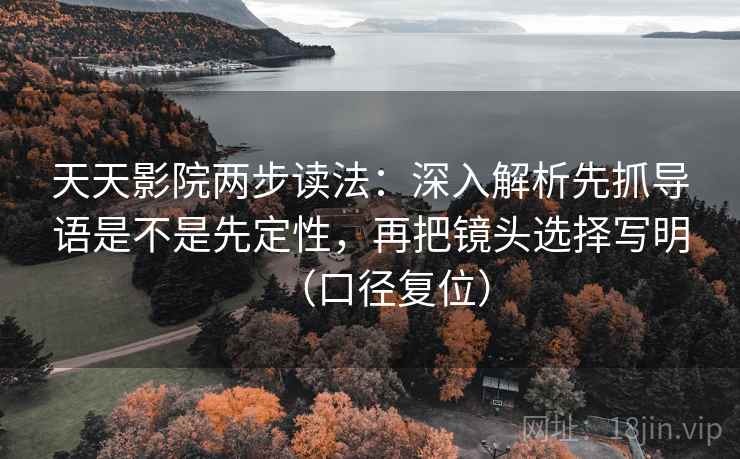 天天影院两步读法:深入解析先抓导语是不是先定性,再把镜头选择写明(口径复位) 天天影院两步读法:深入解析先抓导语是不是先定性,再把镜头选择写明(口径复位)