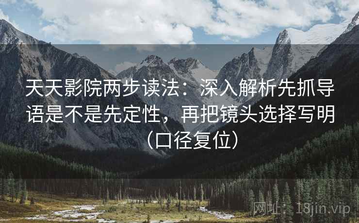 天天影院两步读法:深入解析先抓导语是不是先定性,再把镜头选择写明(口径复位) 天天影院两步读法:深入解析先抓导语是不是先定性,再把镜头选择写明(口径复位)