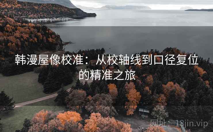 韩漫屋像校准:从校轴线到口径复位的精准之旅 韩漫屋像校准:从校轴线到口径复位的精准之旅