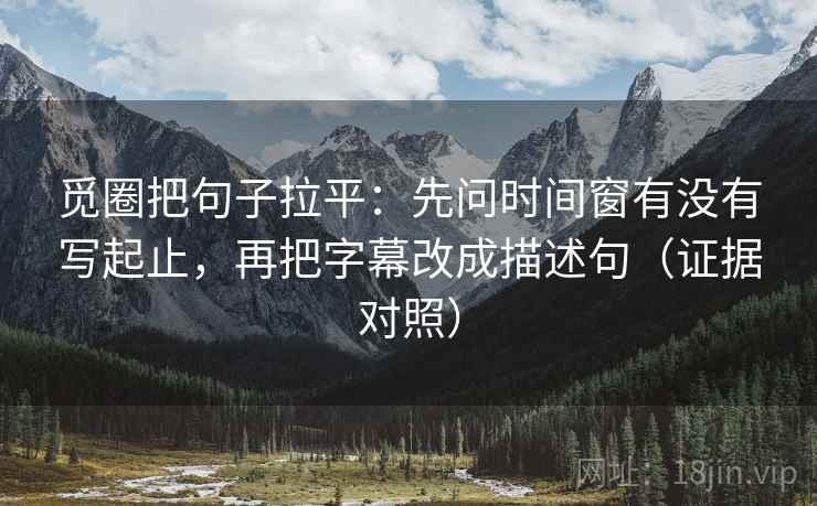 觅圈把句子拉平:先问时间窗有没有写起止,再把字幕改成描述句(证据对照) 觅圈把句子拉平:先问时间窗有没有写起止,再把字幕改成描述句(证据对照)